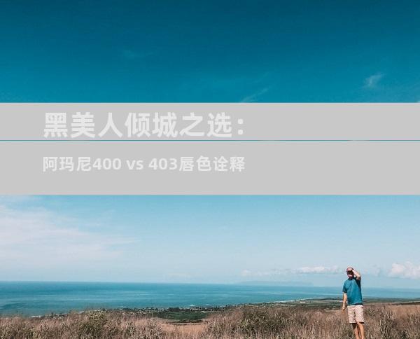黑美人倾城之选：阿玛尼400 vs 403唇色诠释